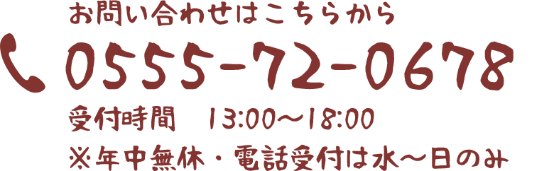 お問い合わせはこちらから 0555-72-0678 受付時間　13:00～18:00 ※年中無休・電話受付は水～日のみ